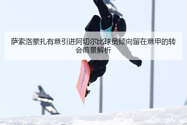 萨索洛蒙扎有意引进阿切尔比球员倾向留在意甲的转会前景解析