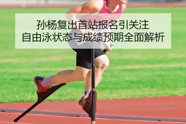 孙杨复出首站报名引关注 自由泳状态与成绩预期全面解析