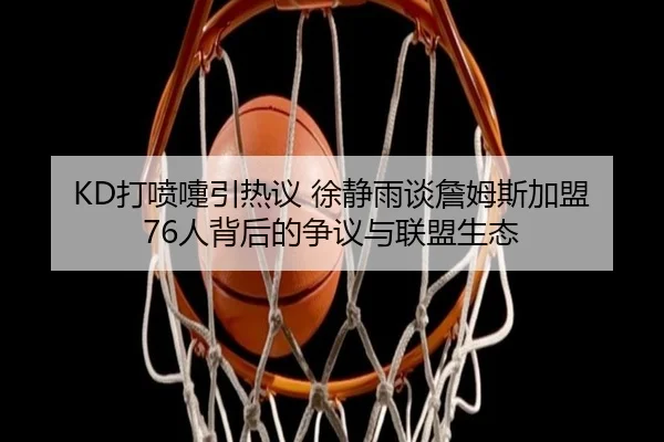 KD打喷嚏引热议 徐静雨谈詹姆斯加盟76人背后的争议与联盟生态