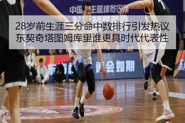 28岁前生涯三分命中数排行引发热议东契奇塔图姆库里谁更具时代代表性