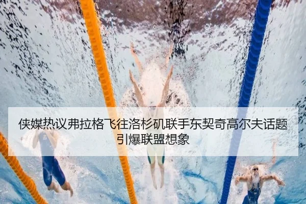 侠媒热议弗拉格飞往洛杉矶联手东契奇高尔夫话题引爆联盟想象