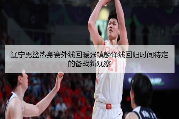 辽宁男篮热身赛外线回暖张镇麟锋线回归时间待定的备战新观察
