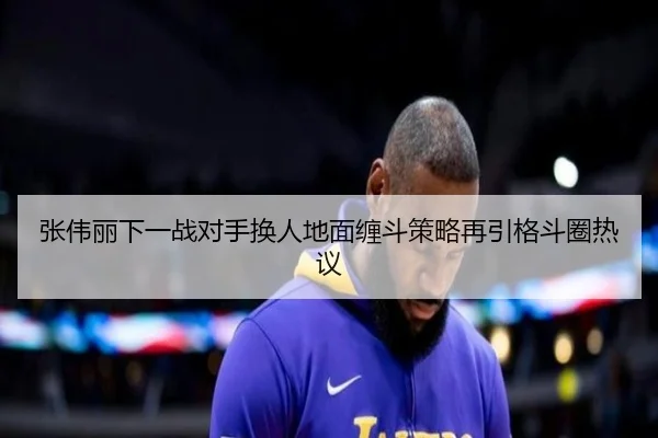 张伟丽下一战对手换人地面缠斗策略再引格斗圈热议